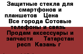 Защитные стекла для смартфонов и планшетов › Цена ­ 100 - Все города Сотовые телефоны и связь » Продам аксессуары и запчасти   . Татарстан респ.,Казань г.